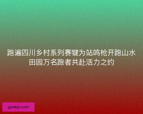 跑遍四川乡村系列赛犍为站鸣枪开跑山水田园万名跑者共赴活力之约