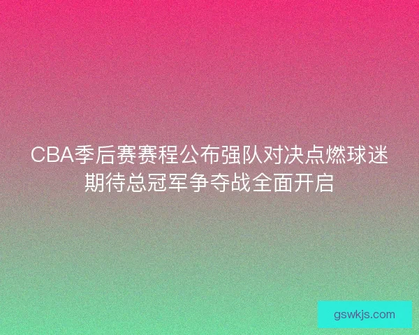 CBA季后赛赛程公布强队对决点燃球迷期待总冠军争夺战全面开启